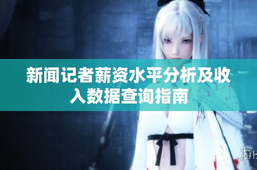 新闻记者薪资水平分析及收入数据查询指南