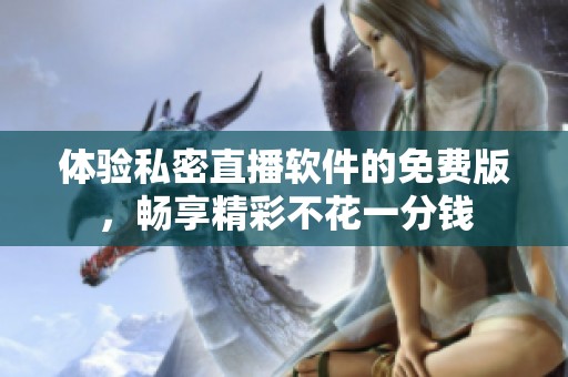 体验私密直播软件的免费版，畅享精彩不花一分钱