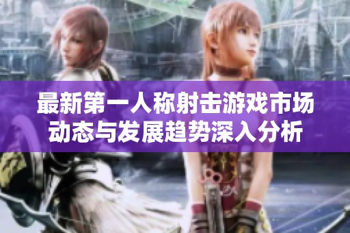 最新第一人称射击游戏市场动态与发展趋势深入分析