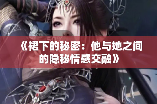 《裙下的秘密：他与她之间的隐秘情感交融》
