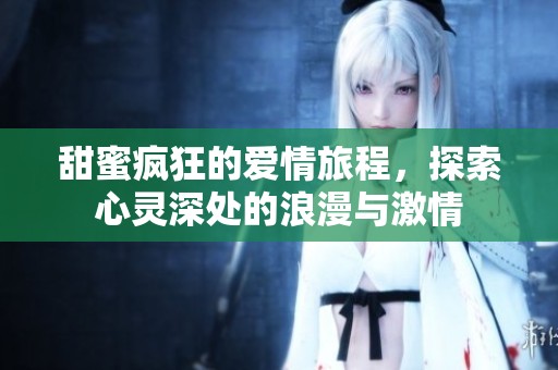 甜蜜疯狂的爱情旅程，探索心灵深处的浪漫与激情