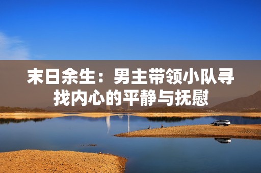 末日余生：男主带领小队寻找内心的平静与抚慰