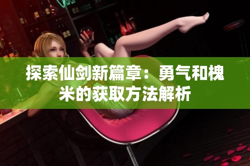 探索仙剑新篇章：勇气和槐米的获取方法解析