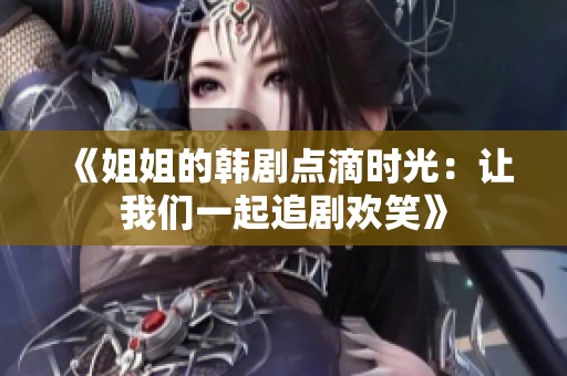 《姐姐的韩剧点滴时光：让我们一起追剧欢笑》