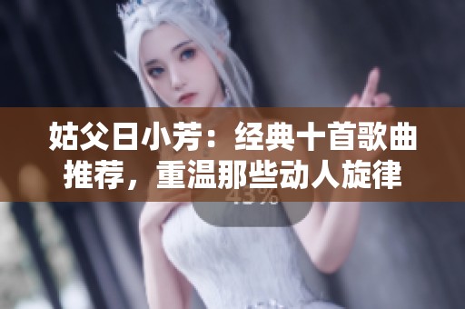 姑父日小芳：经典十首歌曲推荐，重温那些动人旋律