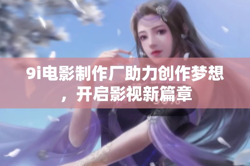 9i电影制作厂助力创作梦想，开启影视新篇章