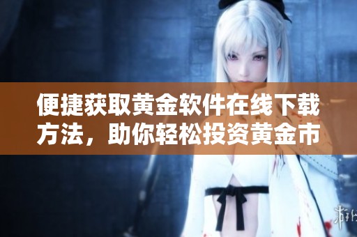 便捷获取黄金软件在线下载方法，助你轻松投资黄金市场