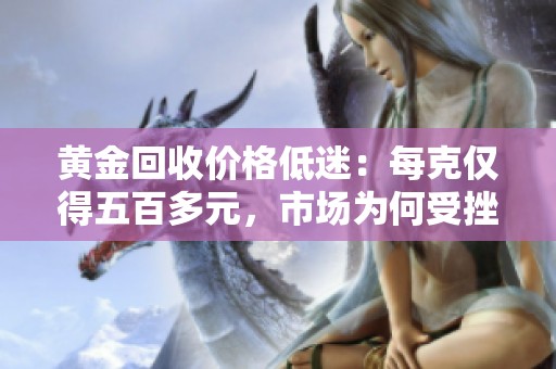 黄金回收价格低迷：每克仅得五百多元，市场为何受挫