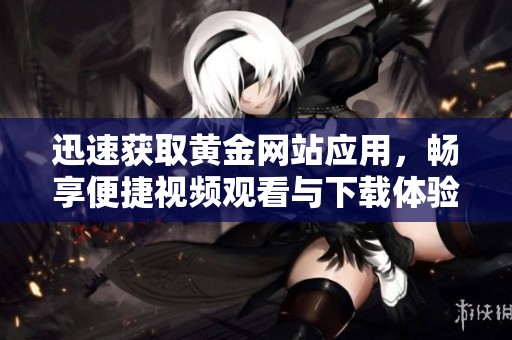 迅速获取黄金网站应用，畅享便捷视频观看与下载体验
