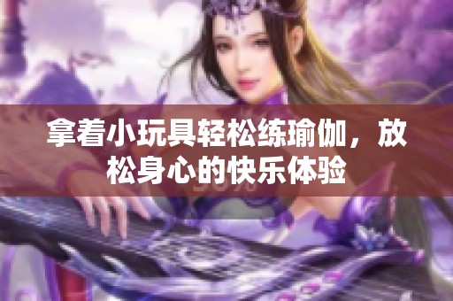 拿着小玩具轻松练瑜伽，放松身心的快乐体验