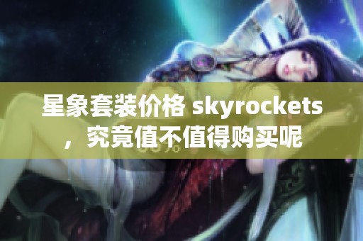 星象套装价格 skyrockets，究竟值不值得购买呢
