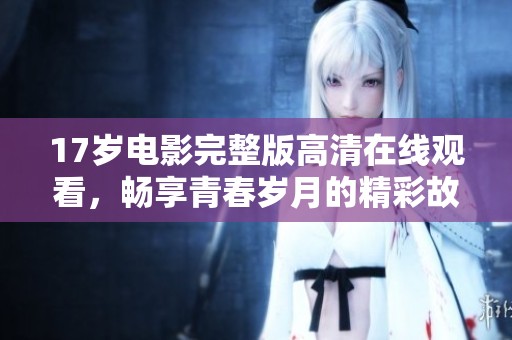 17岁电影完整版高清在线观看，畅享青春岁月的精彩故事