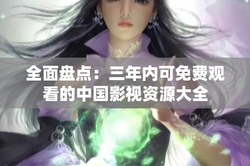 全面盘点：三年内可免费观看的中国影视资源大全