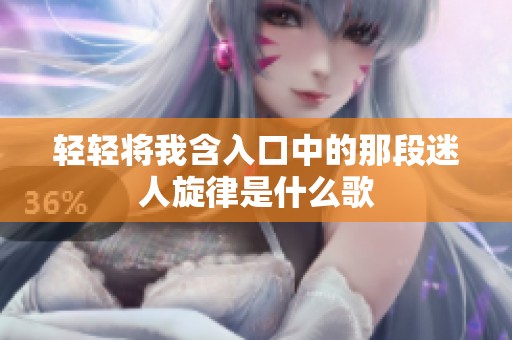 轻轻将我含入口中的那段迷人旋律是什么歌