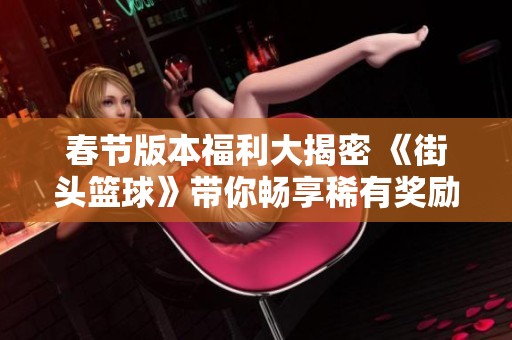 春节版本福利大揭密 《街头篮球》带你畅享稀有奖励活动