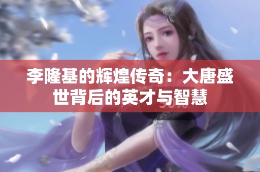 李隆基的辉煌传奇：大唐盛世背后的英才与智慧