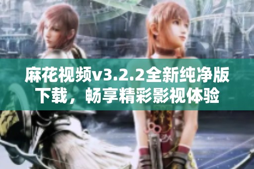 麻花视频v3.2.2全新纯净版下载，畅享精彩影视体验