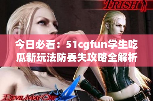 今日必看：51cgfun学生吃瓜新玩法防丢失攻略全解析