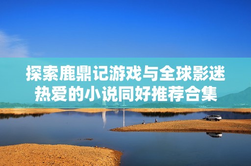 探索鹿鼎记游戏与全球影迷热爱的小说同好推荐合集