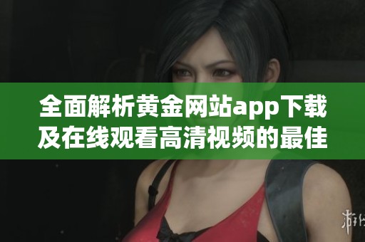 全面解析黄金网站app下载及在线观看高清视频的最佳途径