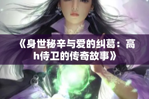 《身世秘辛与爱的纠葛：高h侍卫的传奇故事》