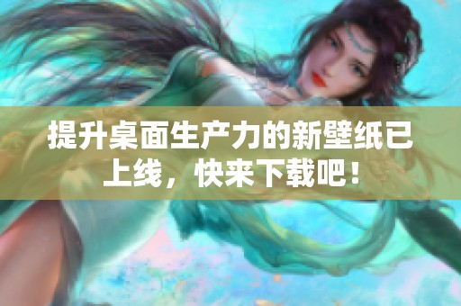 提升桌面生产力的新壁纸已上线，快来下载吧！