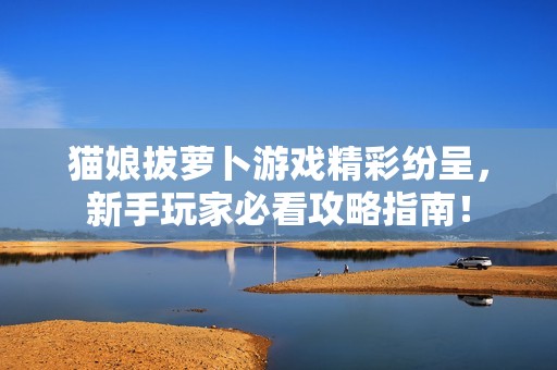 猫娘拔萝卜游戏精彩纷呈，新手玩家必看攻略指南！