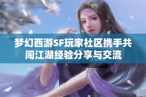 梦幻西游SF玩家社区携手共闯江湖经验分享与交流