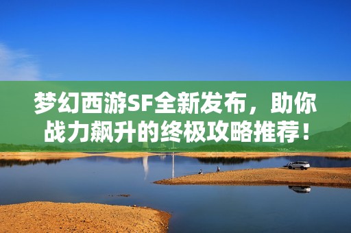 梦幻西游SF全新发布，助你战力飙升的终极攻略推荐！