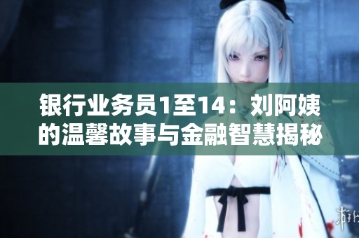 银行业务员1至14：刘阿姨的温馨故事与金融智慧揭秘