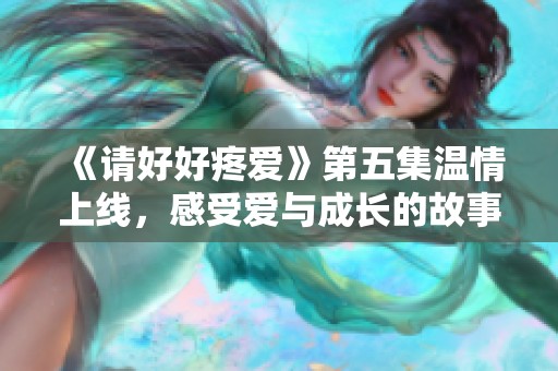 《请好好疼爱》第五集温情上线，感受爱与成长的故事