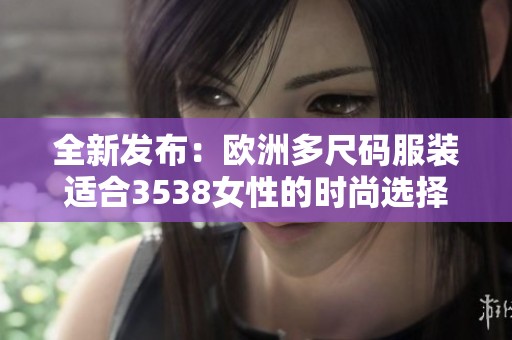 全新发布：欧洲多尺码服装适合3538女性的时尚选择