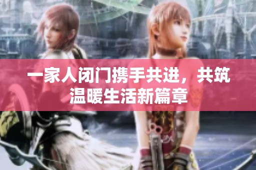 一家人闭门携手共进，共筑温暖生活新篇章