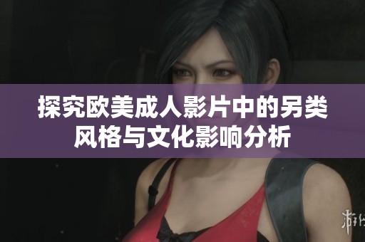 探究欧美成人影片中的另类风格与文化影响分析