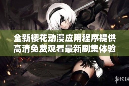 全新樱花动漫应用程序提供高清免费观看最新剧集体验