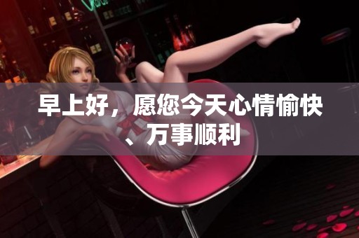 早上好，愿您今天心情愉快、万事顺利