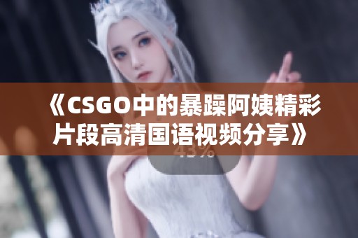 《CSGO中的暴躁阿姨精彩片段高清国语视频分享》