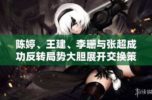 陈婷、王建、李珊与张超成功反转局势大胆展开交换策略