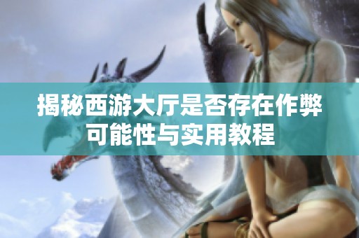 揭秘西游大厅是否存在作弊可能性与实用教程