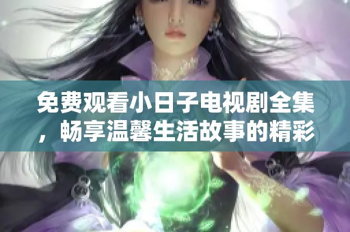 免费观看小日子电视剧全集，畅享温馨生活故事的精彩瞬间