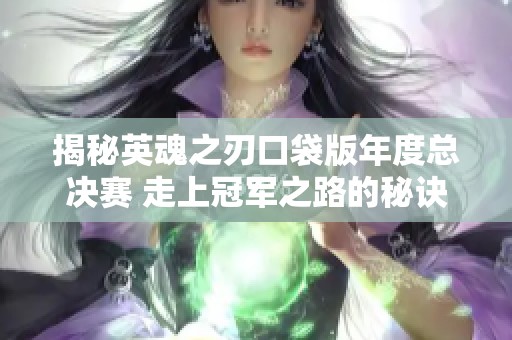 揭秘英魂之刃口袋版年度总决赛 走上冠军之路的秘诀与策略