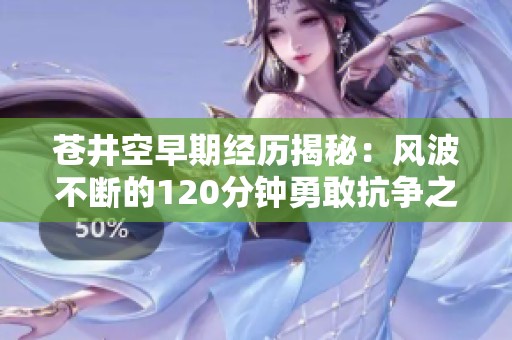 苍井空早期经历揭秘：风波不断的120分钟勇敢抗争之路