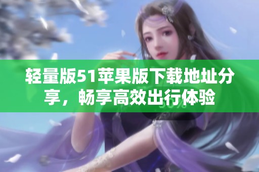 轻量版51苹果版下载地址分享，畅享高效出行体验
