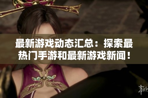 最新游戏动态汇总：探索最热门手游和最新游戏新闻！