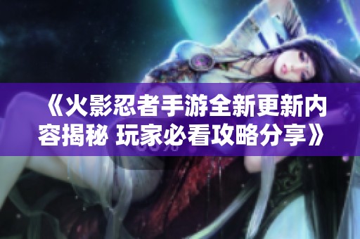 《火影忍者手游全新更新内容揭秘 玩家必看攻略分享》