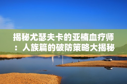 揭秘尤瑟夫卡的亚楠血疗师：人族篇的破防策略大揭秘