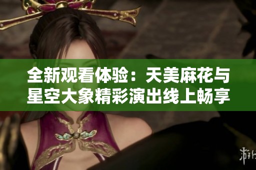 全新观看体验：天美麻花与星空大象精彩演出线上畅享