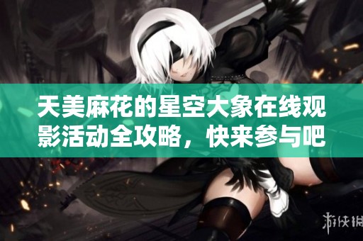 天美麻花的星空大象在线观影活动全攻略，快来参与吧