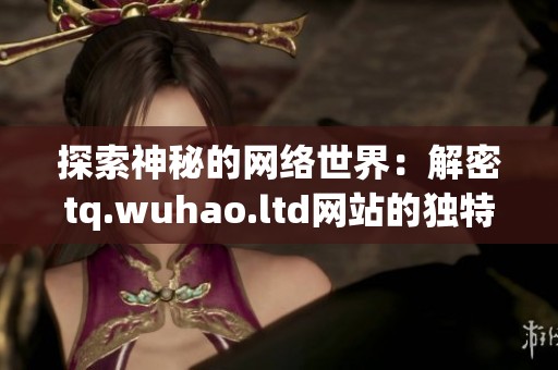 探索神秘的网络世界：解密tq.wuhao.ltd网站的独特内容与价值