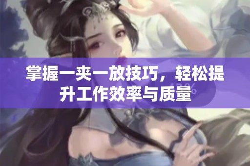 掌握一夹一放技巧，轻松提升工作效率与质量